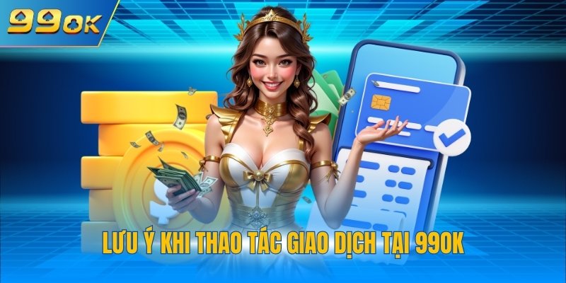 Nạp Tiền 99OK 3 Lưu ý khi thao tác giao dịch tại 99OK